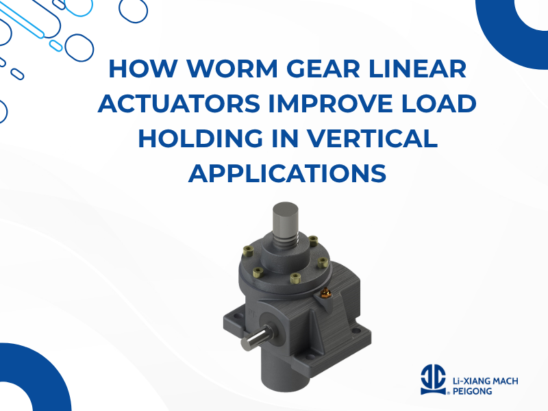 How Worm Gear Linear Actuators Improve Load Holding in Vertical Applications